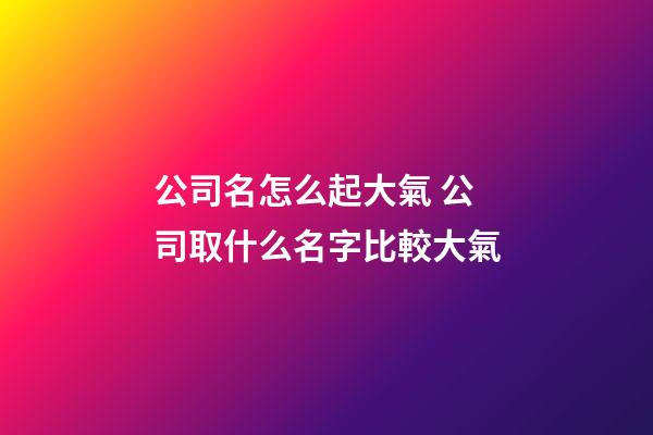 公司名怎么起大氣 公司取什么名字比較大氣-第1張-公司起名-玄機派